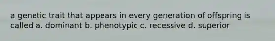 a genetic trait that appears in every generation of offspring is called a. dominant b. phenotypic c. recessive d. superior