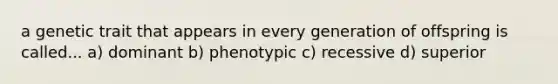 a genetic trait that appears in every generation of offspring is called... a) dominant b) phenotypic c) recessive d) superior