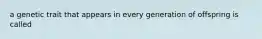 a genetic trait that appears in every generation of offspring is called
