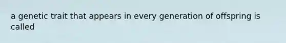 a genetic trait that appears in every generation of offspring is called