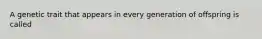 A genetic trait that appears in every generation of offspring is called