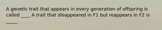 A genetic trait that appears in every generation of offspring is called ____ A trait that disappeared in F1 but reappears in F2 is _____