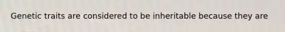 Genetic traits are considered to be inheritable because they are