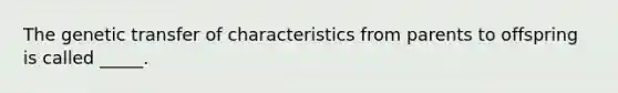 The genetic transfer of characteristics from parents to offspring is called _____.