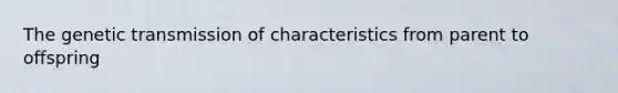 The genetic transmission of characteristics from parent to offspring
