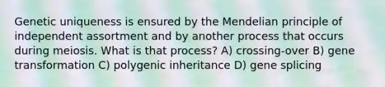 Genetic uniqueness is ensured by the Mendelian principle of independent assortment and by another process that occurs during meiosis. What is that process? A) crossing-over B) gene transformation C) polygenic inheritance D) gene splicing