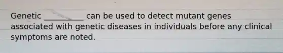 Genetic __________ can be used to detect mutant genes associated with genetic diseases in individuals before any clinical symptoms are noted.