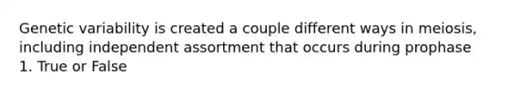 Genetic variability is created a couple different ways in meiosis, including independent assortment that occurs during prophase 1. True or False