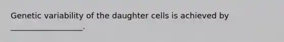 Genetic variability of the daughter cells is achieved by __________________.