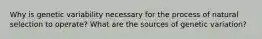 Why is genetic variability necessary for the process of natural selection to operate? What are the sources of genetic variation?
