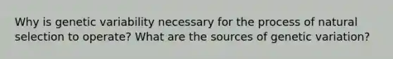 Why is genetic variability necessary for the process of natural selection to operate? What are the sources of genetic variation?