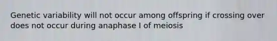 Genetic variability will not occur among offspring if crossing over does not occur during anaphase I of meiosis