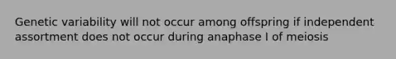 Genetic variability will not occur among offspring if independent assortment does not occur during anaphase I of meiosis