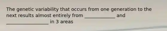 The genetic variability that occurs from one generation to the next results almost entirely from _____________ and __________________ in 3 areas
