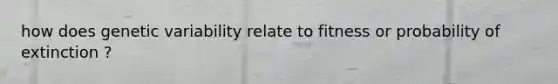 how does genetic variability relate to fitness or probability of extinction ?