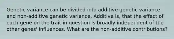 Genetic variance can be divided into additive genetic variance and non-additive genetic variance. Additive is, that the effect of each gene on the trait in question is broadly independent of the other genes' influences. What are the non-additive contributions?