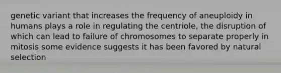 genetic variant that increases the frequency of aneuploidy in humans plays a role in regulating the centriole, the disruption of which can lead to failure of chromosomes to separate properly in mitosis some evidence suggests it has been favored by natural selection