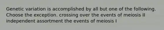 Genetic variation is accomplished by all but one of the following. Choose the exception. crossing over the events of meiosis II independent assortment the events of meiosis I