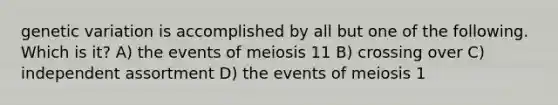 genetic variation is accomplished by all but one of the following. Which is it? A) the events of meiosis 11 B) crossing over C) independent assortment D) the events of meiosis 1