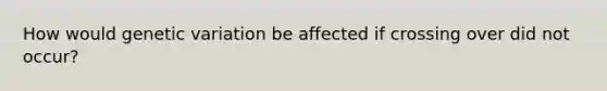 How would genetic variation be affected if crossing over did not occur?