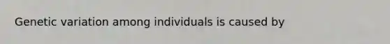 Genetic variation among individuals is caused by