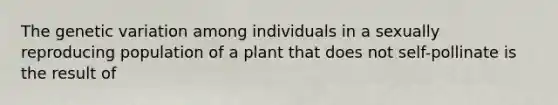 The genetic variation among individuals in a sexually reproducing population of a plant that does not self-pollinate is the result of