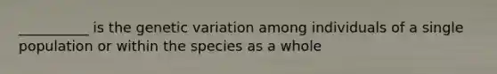 __________ is the genetic variation among individuals of a single population or within the species as a whole