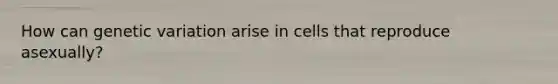 How can genetic variation arise in cells that reproduce asexually?