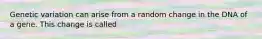 Genetic variation can arise from a random change in the DNA of a gene. This change is called