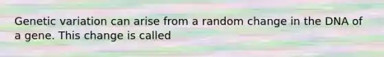 Genetic variation can arise from a random change in the DNA of a gene. This change is called