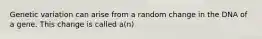 Genetic variation can arise from a random change in the DNA of a gene. This change is called a(n)