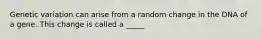 Genetic variation can arise from a random change in the DNA of a gene. This change is called a _____