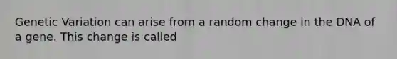 Genetic Variation can arise from a random change in the DNA of a gene. This change is called