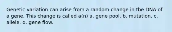 Genetic variation can arise from a random change in the DNA of a gene. This change is called a(n) a. gene pool. b. mutation. c. allele. d. gene flow.