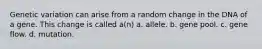 Genetic variation can arise from a random change in the DNA of a gene. This change is called a(n) a. allele. b. gene pool. c. gene flow. d. mutation.