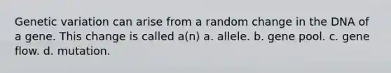 Genetic variation can arise from a random change in the DNA of a gene. This change is called a(n) a. allele. b. gene pool. c. gene flow. d. mutation.