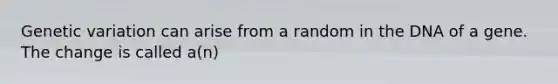 Genetic variation can arise from a random in the DNA of a gene. The change is called a(n)