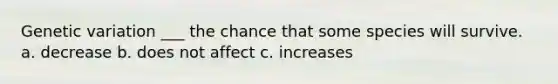 Genetic variation ___ the chance that some species will survive. a. decrease b. does not affect c. increases