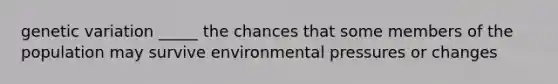 genetic variation _____ the chances that some members of the population may survive environmental pressures or changes