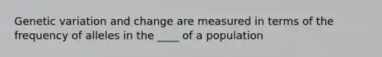 Genetic variation and change are measured in terms of the frequency of alleles in the ____ of a population