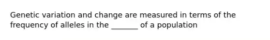 Genetic variation and change are measured in terms of the frequency of alleles in the _______ of a population