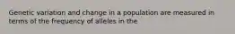 Genetic variation and change in a population are measured in terms of the frequency of alleles in the