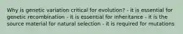 Why is genetic variation critical for evolution? - it is essential for genetic recombination - it is essential for inheritance - it is the source material for natural selection - it is required for mutations