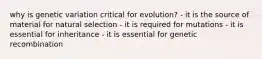 why is genetic variation critical for evolution? - it is the source of material for natural selection - it is required for mutations - it is essential for inheritance - it is essential for genetic recombination