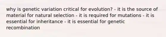 why is genetic variation critical for evolution? - it is the source of material for natural selection - it is required for mutations - it is essential for inheritance - it is essential for genetic recombination