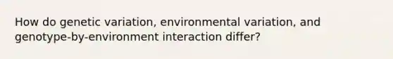 How do genetic variation, environmental variation, and genotype-by-environment interaction differ?