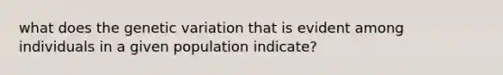 what does the genetic variation that is evident among individuals in a given population indicate?