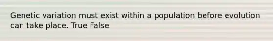 Genetic variation must exist within a population before evolution can take place. True False