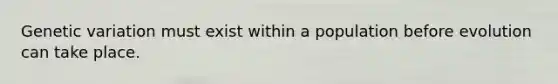 Genetic variation must exist within a population before evolution can take place.