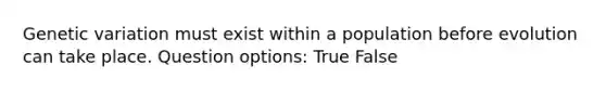 Genetic variation must exist within a population before evolution can take place. Question options: True False